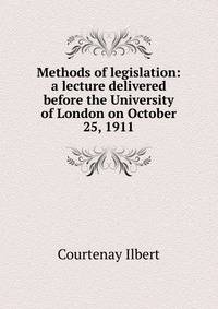 Methods of legislation: a lecture delivered before the University of London on October 25, 1911