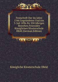 Festschrift Der Im Jahre 1546 Gegrundeten Und Am 3. Juli 1896 Ihr 350 Jahriges Bestehen Feiernden Koniglichen Klosterschule Ilfeld (German Edition)