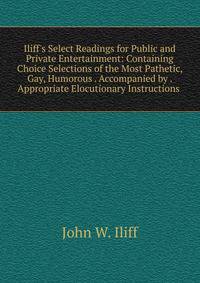 Iliff's Select Readings for Public and Private Entertainment: Containing Choice Selections of the Most Pathetic, Gay, Humorous . Accompanied by . Appropriate Elocutionary Instructions .