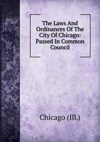 The Laws And Ordinances Of The City Of Chicago: Passed In Common Council