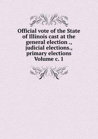 Official vote of the State of Illinois cast at the general election ., judicial elections., primary elections Volume c. 1