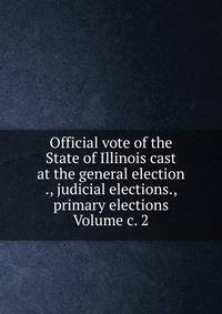 Official vote of the State of Illinois cast at the general election ., judicial elections., primary elections Volume c. 2