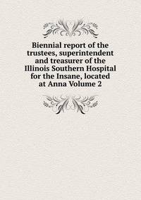 Biennial report of the trustees, superintendent and treasurer of the Illinois Southern Hospital for the Insane, located at Anna Volume 2