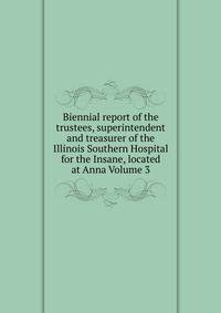 Biennial report of the trustees, superintendent and treasurer of the Illinois Southern Hospital for the Insane, located at Anna Volume 3
