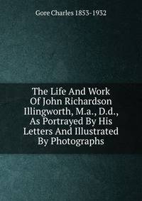 The Life And Work Of John Richardson Illingworth, M.a., D.d., As Portrayed By His Letters And Illustrated By Photographs