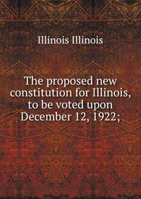 The proposed new constitution for Illinois, to be voted upon December 12, 1922;