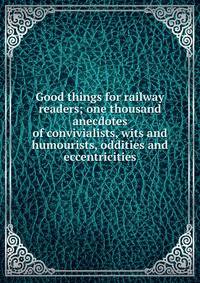 Good things for railway readers; one thousand anecdotes of convivialists, wits and humourists, oddities and eccentricities