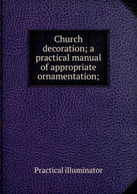 Church decoration; a practical manual of appropriate ornamentation;