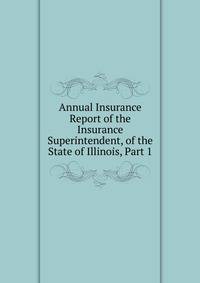 Annual Insurance Report of the Insurance Superintendent, of the State of Illinois, Part 1