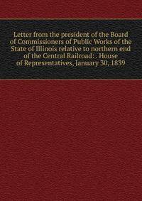 Letter from the president of the Board of Commissioners of Public Works of the State of Illinois relative to northern end of the Central Railroad: . House of Representatives, January 30, 1839