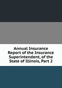 Annual Insurance Report of the Insurance Superintendent, of the State of Illinois, Part 2