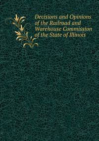 Decisions and Opinions of the Railroad and Warehouse Commission of the State of Illinois .