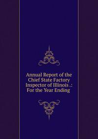 Annual Report of the Chief State Factory Inspector of Illinois .: For the Year Ending .