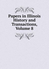 Papers in Illinois History and Transactions, Volume 8