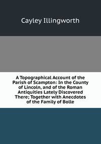 A Topographical Account of the Parish of Scampton: In the County of Lincoln, and of the Roman Antiquities Lately Discovered There; Together with Anecdotes of the Family of Bolle