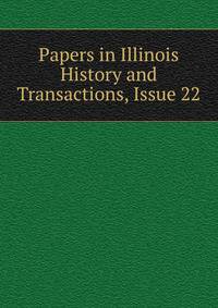 Papers in Illinois History and Transactions, Issue 22