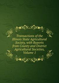 Transactions of the Illinois State Agricultural Society, with Reports from County and District Agricultural Societies, Volume 1