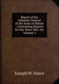 Report of the Adjutant General of the State of Illinois .: Containing Reports for the Years 1861-66, Volume 3