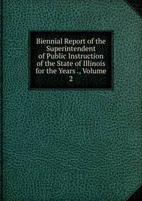 Biennial Report of the Superintendent of Public Instruction of the State of Illinois for the Years ., Volume 2