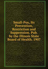 Small-Pox, Its Prevention, Restriction and Suppression. Pub. by the Illinois State Board of Health. 1907