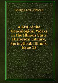 A List of the Genealogical Works in the Illinois State Historical Library, Springfield, Illinois, Issue 18
