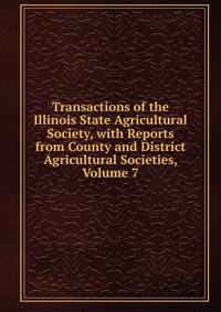 Transactions of the Illinois State Agricultural Society, with Reports from County and District Agricultural Societies, Volume 7