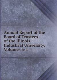 Annual Report of the Board of Trustees of the Illinois Industrial University, Volumes 3-4