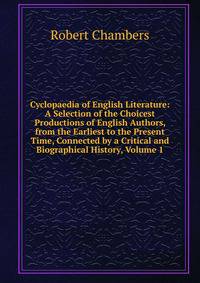 Cyclopaedia of English Literature: A Selection of the Choicest Productions of English Authors, from the Earliest to the Present Time, Connected by a Critical and Biographical History, Volume 1