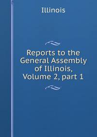 Reports to the General Assembly of Illinois, Volume 2, part 1