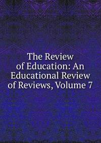 The Review of Education: An Educational Review of Reviews, Volume 7