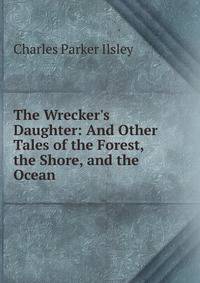 The Wrecker's Daughter: And Other Tales of the Forest, the Shore, and the Ocean