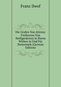 Die Grafen Von Attems: Freiherren Von Heiligenkreuz in Ihrem Wirken in Und Fur Steiermark (German Edition)