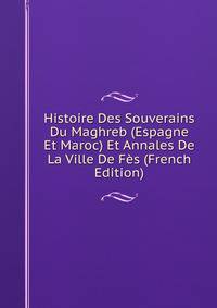 Histoire Des Souverains Du Maghreb (Espagne Et Maroc) Et Annales De La Ville De Fes (French Edition)