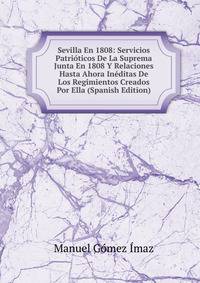 Sevilla En 1808: Servicios Patrioticos De La Suprema Junta En 1808 Y Relaciones Hasta Ahora Ineditas De Los Regimientos Creados Por Ella (Spanish Edition)