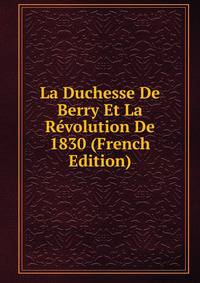 La Duchesse De Berry Et La Revolution De 1830 (French Edition)