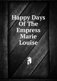 Happy Days Of The Empress Marie Louise