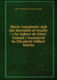 Marie Antoinette and the downfall of royalty / y by Imbert de Saint-Amand ; translated by Elizabeth Gilbert Martin