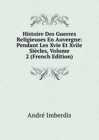 Histoire Des Guerres Religieuses En Auvergne: Pendant Les Xvie Et Xviie Siecles, Volume 2 (French Edition)
