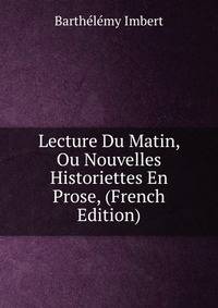 Lecture Du Matin, Ou Nouvelles Historiettes En Prose, (French Edition)