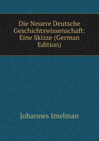 Die Neuere Deutsche Geschichtswissenschaft: Eine Skizze (German Edition)