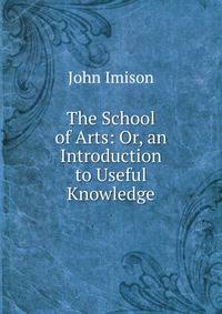The School of Arts: Or, an Introduction to Useful Knowledge