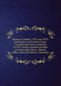 Women in politics, 1972 and 1973: oral history transcripts of tape-recorded interviews conducted in 1971 and by students enrolled at Immaculate Heart . History Office, Bancroft Library, University