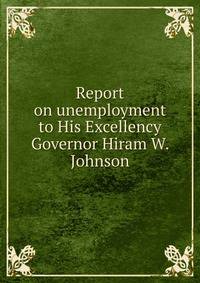Report on unemployment to His Excellency Governor Hiram W. Johnson