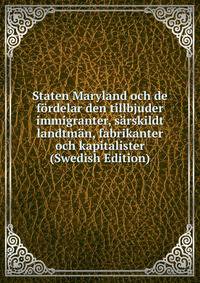 Staten Maryland och de fordelar den tillbjuder immigranter, sarskildt landtman, fabrikanter och kapitalister (Swedish Edition)