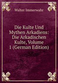 Die Kulte Und Mythen Arkadiens: Die Arkadischen Kulte, Volume 1 (German Edition)