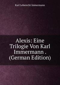Alexis: Eine Trilogie Von Karl Immermann . (German Edition)