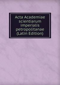 Acta Academiae scientiarum imperialis petropolitanae (Latin Edition)