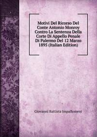 Motivi Del Ricorso Del Conte Antonio Monroy Contro La Sentenza Della Corte Di Appello Penale Di Palermo Del 12 Marzo 1895 (Italian Edition)