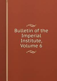 Bulletin of the Imperial Institute, Volume 6