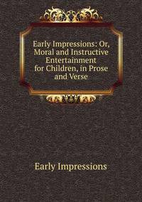 Early Impressions: Or, Moral and Instructive Entertainment for Children, in Prose and Verse